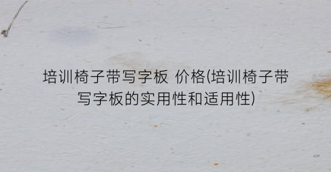 “培训椅子带写字板 价格(培训椅子带写字板的实用性和适用性)